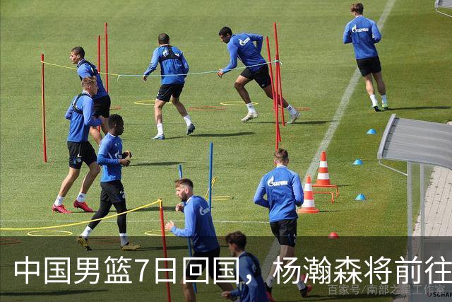 中国男篮7日回国，杨瀚森将前往美国参加夏季联赛